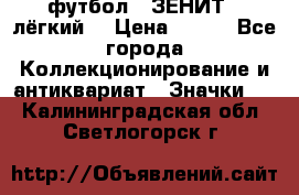 1.1) футбол : ЗЕНИТ  (лёгкий) › Цена ­ 249 - Все города Коллекционирование и антиквариат » Значки   . Калининградская обл.,Светлогорск г.